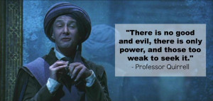 Professor Quirrell: There is no good and evil, there is only power ...