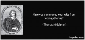 Have you summoned your wits from wool-gathering? - Thomas Middleton