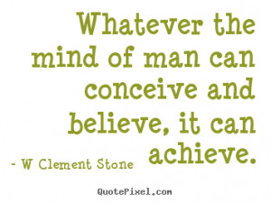 ... can conceive and believe,.. W Clement Stone top inspirational quotes