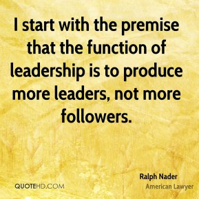 ... is to produce more leaders, not more followers. - Ralph Nader