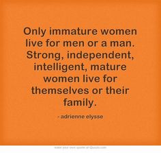 immature women live for men or a man. Strong, independent, intelligent ...