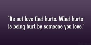 ... not love that hurts. What hurts is being hurt by someone you love