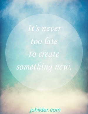 It’s never too late to create something new. Don’t be afraid to ...