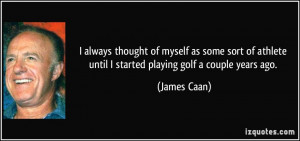 ... athlete until I started playing golf a couple years ago. - James Caan
