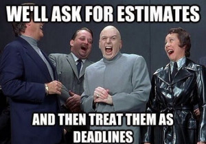 We'll ask for estimates and then treat them as deadlines.