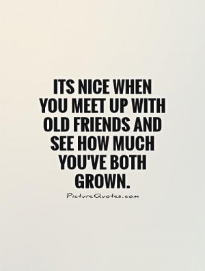 ... with old friends and see how much you've both grown Picture Quote #1