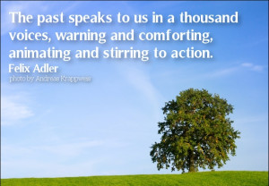 The past speaks to us in a thousand voices, warning and comforting ...
