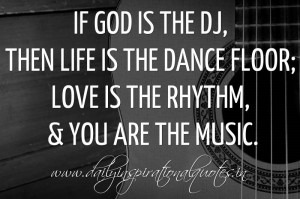 then Life is the dance floor; Love is the rhythm, & You are the music ...