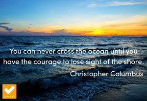 ... you have the courage to lose sight of the shore.