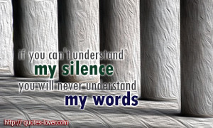 if you can't understand my silence you will never understand my words