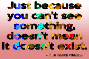 ... can't see something, doesn't mean it doesn't exist. -The Santa Clause