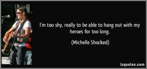 ... to be able to hang out with my heroes for too long. - Michelle Shocked