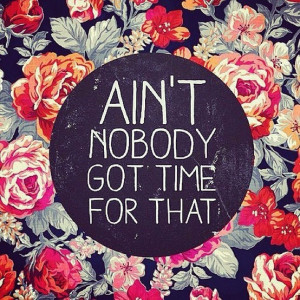 ain't nobody got time for that!