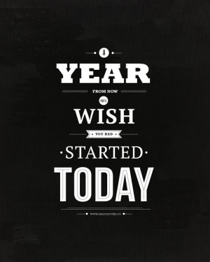 Year From Now, You’ll Wish You Had Started Today.