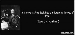 It is never safe to look into the future with eyes of fear. - Edward H ...