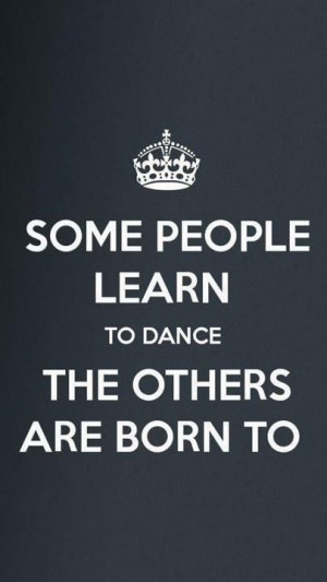 Some People Learn To Dance The Others Are Born To