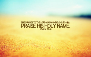 ... Sing praises to the Lord you who belong to Him; praise his holy name