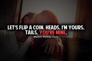 Lets flip coin. Heads, I'm yours. Tails, you're mine.