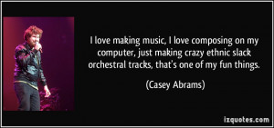 love making music, I love composing on my computer, just making ...