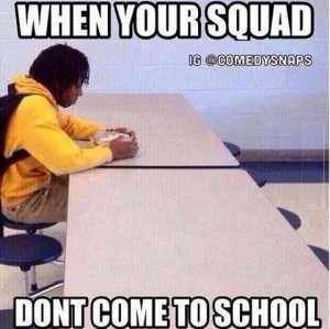 When your squad..When your squad.. Don’t come to school!