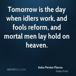 Tomorrow is the day when idlers work, and fools reform, and mortal men ...