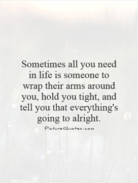 you need in life is someone to wrap their arms around you, hold you ...