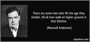 ... all men walk on higher ground in that lifetime. - Maxwell Anderson
