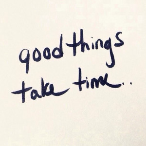 Good things take time..