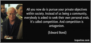 ... It's called competition. And competition is antagonism. - Edward Bond