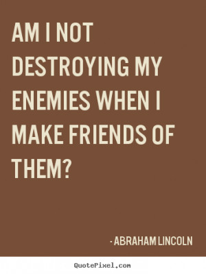 Sayings about friendship - Am i not destroying my enemies when i make ...