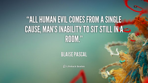 All human evil comes from a single cause, man's inability to sit still ...