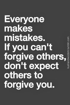If you can't forgive others then do not expect others to forgive you ...
