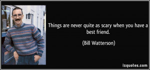 ... are never quite as scary when you have a best friend. - Bill Watterson