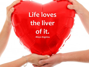 Life loves the liver of it. Maya Angelou