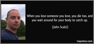 ... die too, and you wait around for your body to catch up. - John Scalzi