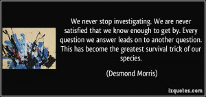 We never stop investigating. We are never satisfied that we know ...