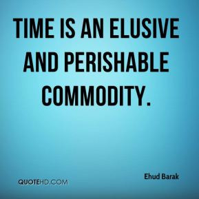 Ehud Barak - time is an elusive and perishable commodity.
