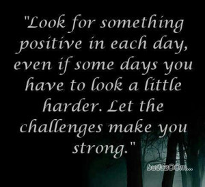 ... you have to look a little harder. Let the challenges make you strong