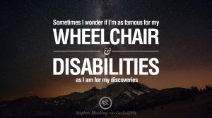 Sometimes I wonder if I'm as famous for my wheelchair and disabilities ...