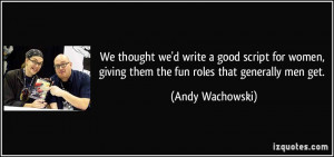 ... , giving them the fun roles that generally men get. - Andy Wachowski