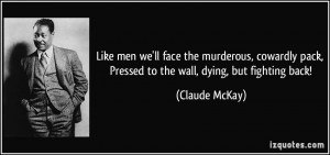 ... pack, Pressed to the wall, dying, but fighting back! - Claude McKay