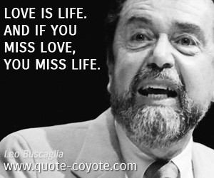 Leo Buscaglia - Love is life. And if you miss love, you miss life.