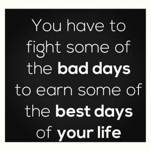... Fight Some Of The Bad Days To Earn Some Of The Best Days Of Your Life