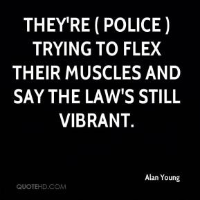 Alan Young - They're ( police ) trying to flex their muscles and say ...