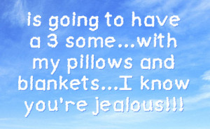 is going to have a 3 some with my pillows and blankets i know you re ...