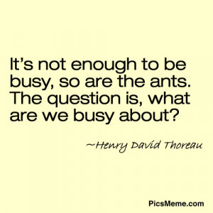 It’s not enough to be busy, so are the ants. The question is, what ...