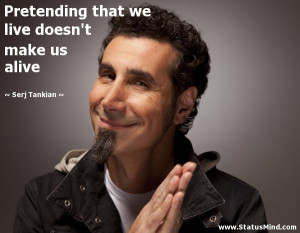 ... we live doesn't make us alive - Serj Tankian Quotes - StatusMind.com