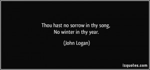 Thou hast no sorrow in thy song, No winter in thy year. - John Logan