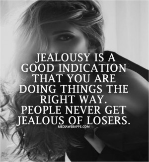 Jealousy is a good indication that you are doing things the right way ...