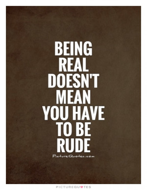 Being real doesn't mean you have to be rude Picture Quote #1